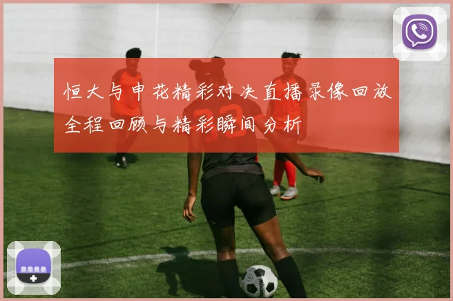 恒大与申花精彩对决直播录像回放全程回顾与精彩瞬间分析