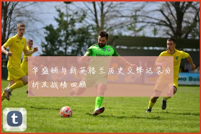 华盛顿与新英格兰历史交锋记录分析及战绩回顾