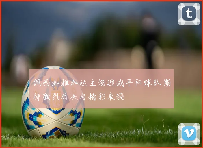 佩西加雅加达主场迎战平阳球队期待激烈对决与精彩表现
