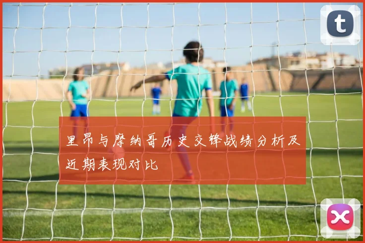 里昂与摩纳哥历史交锋战绩分析及近期表现对比