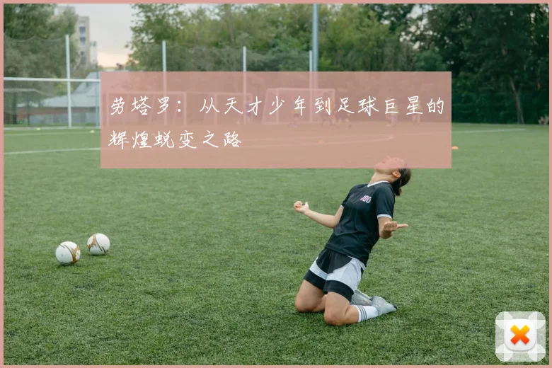 劳塔罗：从天才少年到足球巨星的辉煌蜕变之路