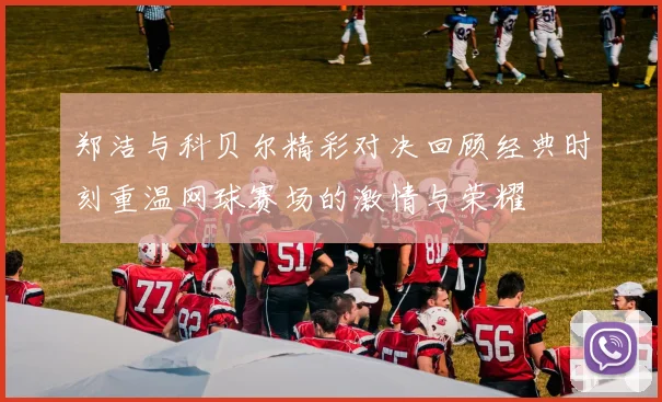 郑洁与科贝尔精彩对决回顾经典时刻重温网球赛场的激情与荣耀