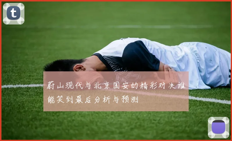 蔚山现代与北京国安的精彩对决谁能笑到最后分析与预测