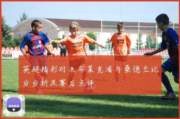 英超精彩对决布莱克浦与桑德兰比分分析及赛后点评