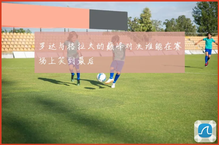 罗达与格拉夫的巅峰对决谁能在赛场上笑到最后