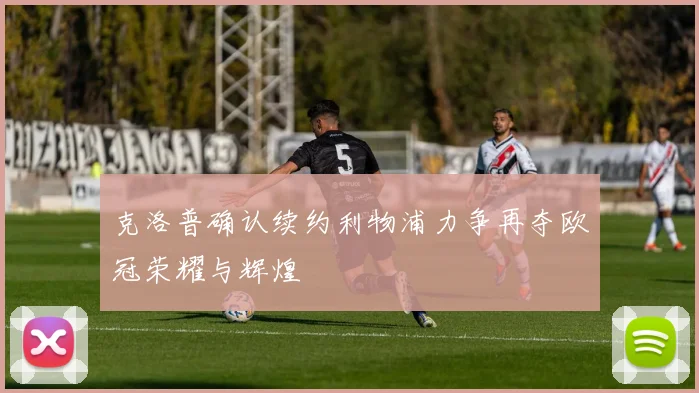 克洛普确认续约利物浦力争再夺欧冠荣耀与辉煌