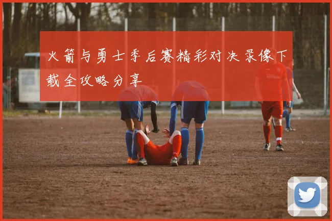 火箭与勇士季后赛精彩对决录像下载全攻略分享