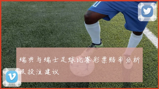 瑞典与瑞士足球比赛彩票赔率分析及投注建议