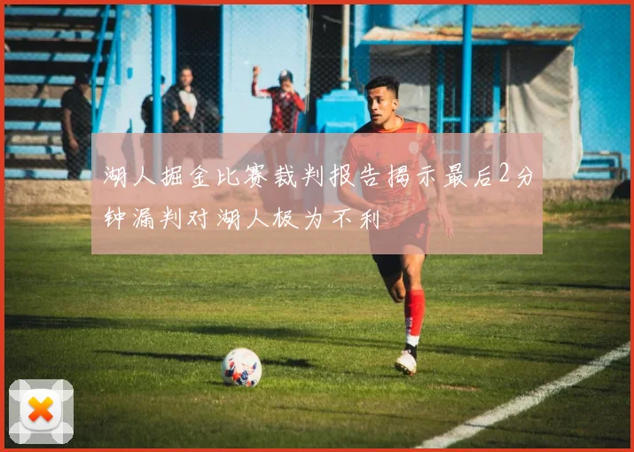 湖人掘金比赛裁判报告揭示最后2分钟漏判对湖人极为不利