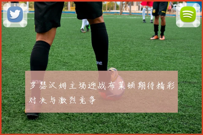 罗瑟汉姆主场迎战布莱顿期待精彩对决与激烈竞争