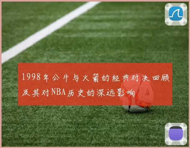 1998年公牛与火箭的经典对决回顾及其对NBA历史的深远影响